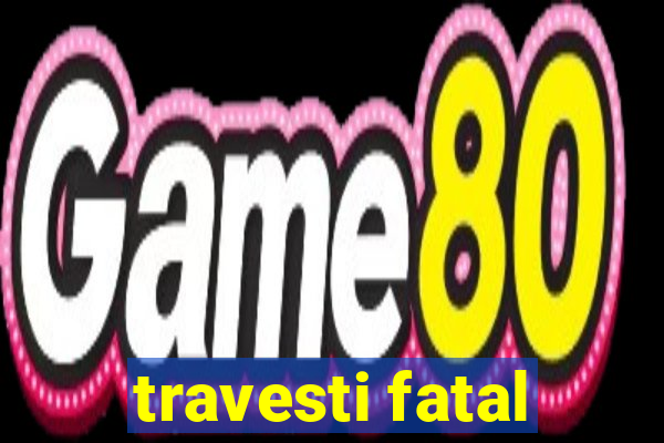 travesti fatal